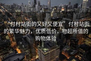 “付村站街的又好又便宜”付村站街的繁華魅力，優(yōu)質(zhì)低價(jià)，物超所值的購(gòu)物體驗(yàn)