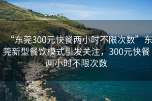 “東莞300元快餐兩小時(shí)不限次數(shù)”東莞新型餐飲模式引發(fā)關(guān)注，300元快餐兩小時(shí)不限次數(shù)