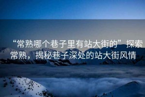 “常熟哪個巷子里有站大街的”探索常熟，揭秘巷子深處的站大街風情