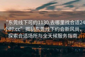 “東莞線下可約1130.去哪里找合適24小時.cc”揭秘東莞線下約會新風(fēng)尚，探索合適場所與全天候服務(wù)指南