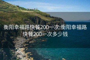 衡陽幸福路快餐200一次:衡陽幸福路快餐200一次多少錢