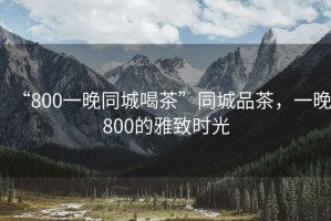 “800一晚同城喝茶”同城品茶，一晚800的雅致時(shí)光