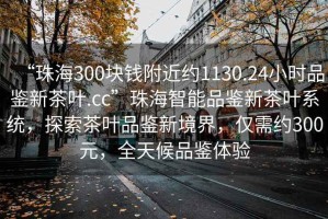 “珠海300塊錢附近約1130.24小時品鑒新茶葉.cc”珠海智能品鑒新茶葉系統(tǒng)，探索茶葉品鑒新境界，僅需約300元，全天候品鑒體驗