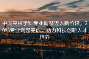 中國(guó)高校學(xué)科專(zhuān)業(yè)調(diào)整邁入新階段，20%專(zhuān)業(yè)調(diào)整完成，助力科技創(chuàng)新人才培養(yǎng)