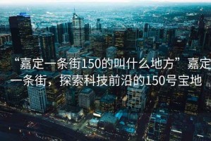 “嘉定一條街150的叫什么地方”嘉定一條街，探索科技前沿的150號(hào)寶地