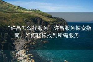 “許昌怎么找服務(wù)”許昌服務(wù)探索指南，如何輕松找到所需服務(wù)
