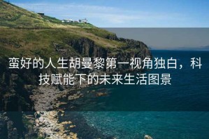 蠻好的人生胡曼黎第一視角獨(dú)白，科技賦能下的未來生活圖景