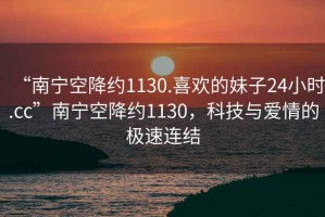 “南寧空降約1130.喜歡的妹子24小時(shí).cc”南寧空降約1130，科技與愛情的極速連結(jié)