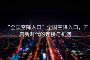 “全國(guó)空降入口”全國(guó)空降入口，開(kāi)啟新時(shí)代的連接與機(jī)遇
