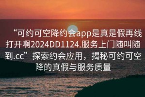 “可約可空降約會app是真是假再線打開啊2024DD1124.服務上門隨叫隨到.cc”探索約會應用，揭秘可約可空降的真假與服務質量
