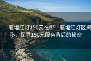 “襄垣紅燈150元在哪”襄垣紅燈區(qū)揭秘，探尋150元服務背后的秘密