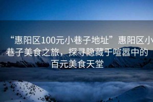 “惠陽(yáng)區(qū)100元小巷子地址”惠陽(yáng)區(qū)小巷子美食之旅，探尋隱藏于喧囂中的百元美食天堂