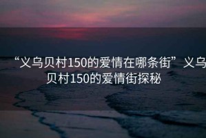 “義烏貝村150的愛情在哪條街”義烏貝村150的愛情街探秘