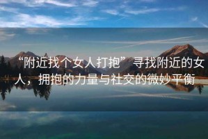 “附近找個(gè)女人打抱”尋找附近的女人，擁抱的力量與社交的微妙平衡