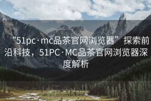 “51pc·mc品茶官網(wǎng)瀏覽器”探索前沿科技，51PC·MC品茶官網(wǎng)瀏覽器深度解析