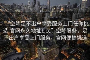 “空降足不出戶(hù)享受服務(wù)上門(mén)任你挑選.官網(wǎng)永久地址1.cc”空降服務(wù)，足不出戶(hù)享受上門(mén)服務(wù)，官網(wǎng)便捷挑選