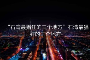 “石灣最猖狂的三個地方”石灣最猖狂的三個地方