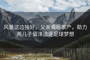 風(fēng)景這邊獨(dú)好，父親賣盡家產(chǎn)，助力兩兒子留洋追逐足球夢想