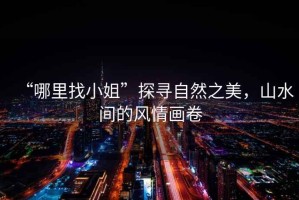 “哪里找小姐”探尋自然之美，山水間的風(fēng)情畫卷