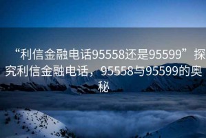 “利信金融電話95558還是95599”探究利信金融電話，95558與95599的奧秘