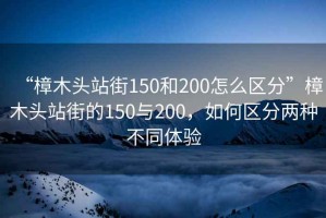 “樟木頭站街150和200怎么區(qū)分”樟木頭站街的150與200，如何區(qū)分兩種不同體驗