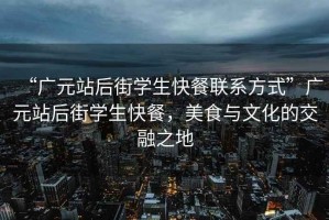 “廣元站后街學(xué)生快餐聯(lián)系方式”廣元站后街學(xué)生快餐，美食與文化的交融之地