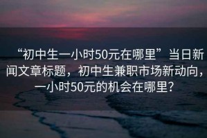“初中生一小時(shí)50元在哪里”當(dāng)日新聞文章標(biāo)題，初中生兼職市場新動向，一小時(shí)50元的機(jī)會在哪里？