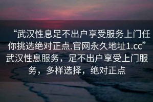 “武漢性息足不出戶享受服務上門任你挑選絕對正點.官網(wǎng)永久地址1.cc”武漢性息服務，足不出戶享受上門服務，多樣選擇，絕對正點