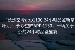 “長沙空降app1130.24小時(shí)品鑒新茶葉.cc”長沙空降A(chǔ)PP 1130，一場關(guān)于茶的24小時(shí)品鑒盛宴