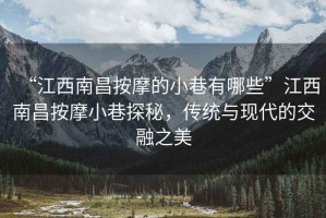 “江西南昌按摩的小巷有哪些”江西南昌按摩小巷探秘，傳統(tǒng)與現(xiàn)代的交融之美