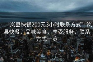 “嵐縣快餐200元3小時聯(lián)系方式”嵐縣快餐，品味美食，享受服務，聯(lián)系方式一覽