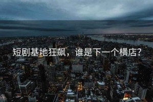 短劇基地狂飆，誰是下一個橫店？