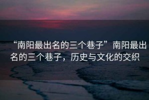 “南陽最出名的三個(gè)巷子”南陽最出名的三個(gè)巷子，歷史與文化的交織