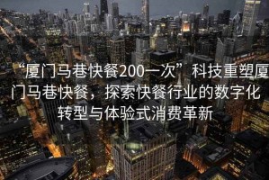 “廈門馬巷快餐200一次”科技重塑廈門馬巷快餐，探索快餐行業(yè)的數(shù)字化轉(zhuǎn)型與體驗式消費革新