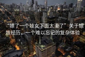 “嫖了一個妓女下面太滑了”關(guān)于嫖妓經(jīng)歷，一個難以忘記的復(fù)雜體驗
