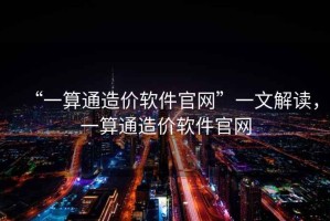 “一算通造價軟件官網(wǎng)”一文解讀，一算通造價軟件官網(wǎng)