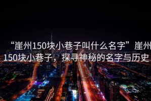 “崖州150塊小巷子叫什么名字”崖州150塊小巷子，探尋神秘的名字與歷史