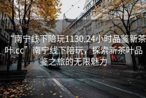 “南寧線下陪玩1130.24小時(shí)品鑒新茶葉.cc”南寧線下陪玩，探索新茶葉品鑒之旅的無(wú)限魅力