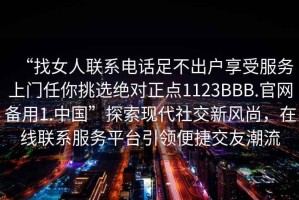 “找女人聯(lián)系電話足不出戶享受服務上門任你挑選絕對正點1123BBB.官網備用1.中國”探索現(xiàn)代社交新風尚，在線聯(lián)系服務平臺引領便捷交友潮流