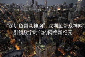 “深圳魚哥眾神網(wǎng)”深圳魚哥眾神網(wǎng)，引領(lǐng)數(shù)字時代的網(wǎng)絡(luò)新紀(jì)元