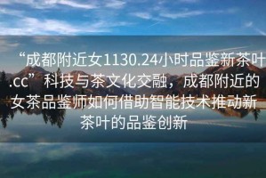 “成都附近女1130.24小時品鑒新茶葉.cc”科技與茶文化交融，成都附近的女茶品鑒師如何借助智能技術推動新茶葉的品鑒創(chuàng)新