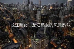 “龍江熟女”龍江熟女的風景韻味