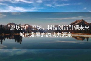 “廊坊約”廊坊，科技創(chuàng)新引領未來城市發(fā)展的約動力源泉