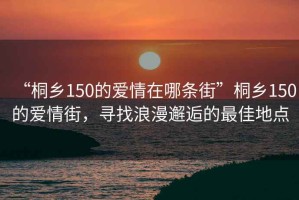 “桐鄉(xiāng)150的愛情在哪條街”桐鄉(xiāng)150的愛情街，尋找浪漫邂逅的最佳地點