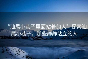 “汕尾小巷子里面站著的人”探索汕尾小巷子，那些靜靜站立的人