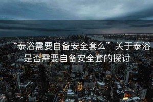 “泰浴需要自備安全套么”關于泰浴是否需要自備安全套的探討