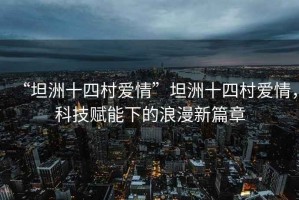 “坦洲十四村愛情”坦洲十四村愛情，科技賦能下的浪漫新篇章