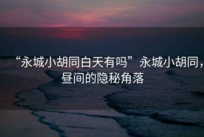 “永城小胡同白天有嗎”永城小胡同，晝間的隱秘角落