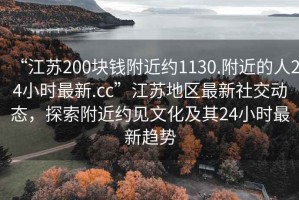 “江蘇200塊錢(qián)附近約1130.附近的人24小時(shí)最新.cc”江蘇地區(qū)最新社交動(dòng)態(tài)，探索附近約見(jiàn)文化及其24小時(shí)最新趨勢(shì)