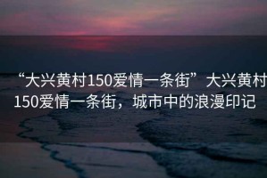 “大興黃村150愛(ài)情一條街”大興黃村150愛(ài)情一條街，城市中的浪漫印記